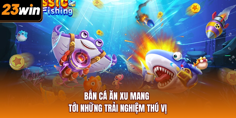 Bắn cá ăn xu mang tới những trải nghiệm thú vị