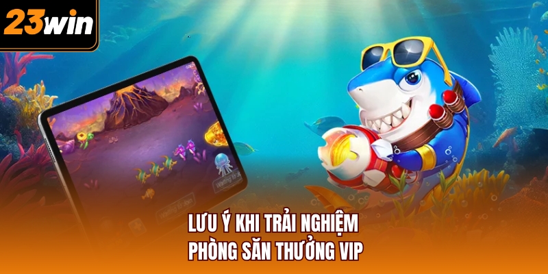 Lưu ý khi trải nghiệm phòng săn thưởng VIP